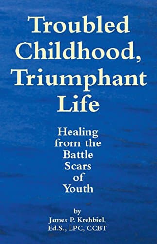 Troubled Childhood, Triumphant Life: Healing From the Battle Scars of Youth
