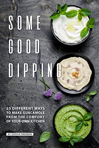 Some Good Dipping: 25 Different Ways to Make Guacamole from the Comfort of Your Own Kitchen