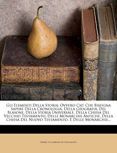Gli Elementi Della Storia: Ovvero Cio' Che Bisogna Sapere Della Cronologia, Della Geografia, Del Blasone, Della Storia Universale, Della Chiesa Del ... E Delle Monarchie... (Italian Edition)