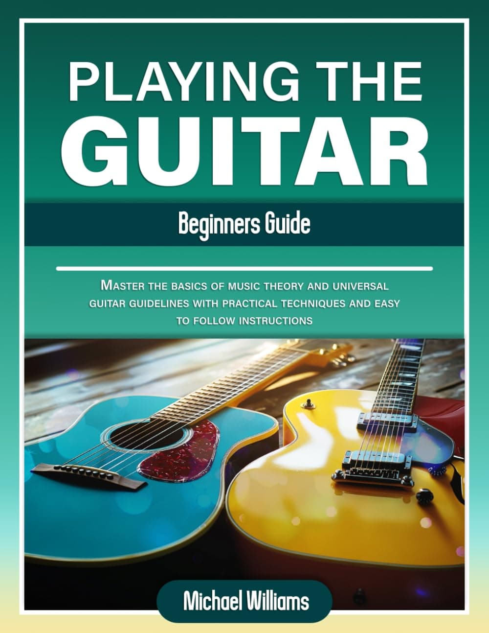Beginners Guide to Playing the Guitar: Comprehensive Guide for Absolute Beginners on How to Play the Guitar, Read Music and Master Chord and Strumming Patterns (Learn to Play Instruments)