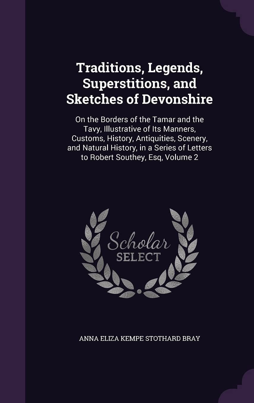 Traditions, Legends, Superstitions, and Sketches of Devonshire: On the Borders of the Tamar and the Tavy, Illustrative of Its Manners, Customs, ... of Letters to Robert Southey, Esq, Volume 2