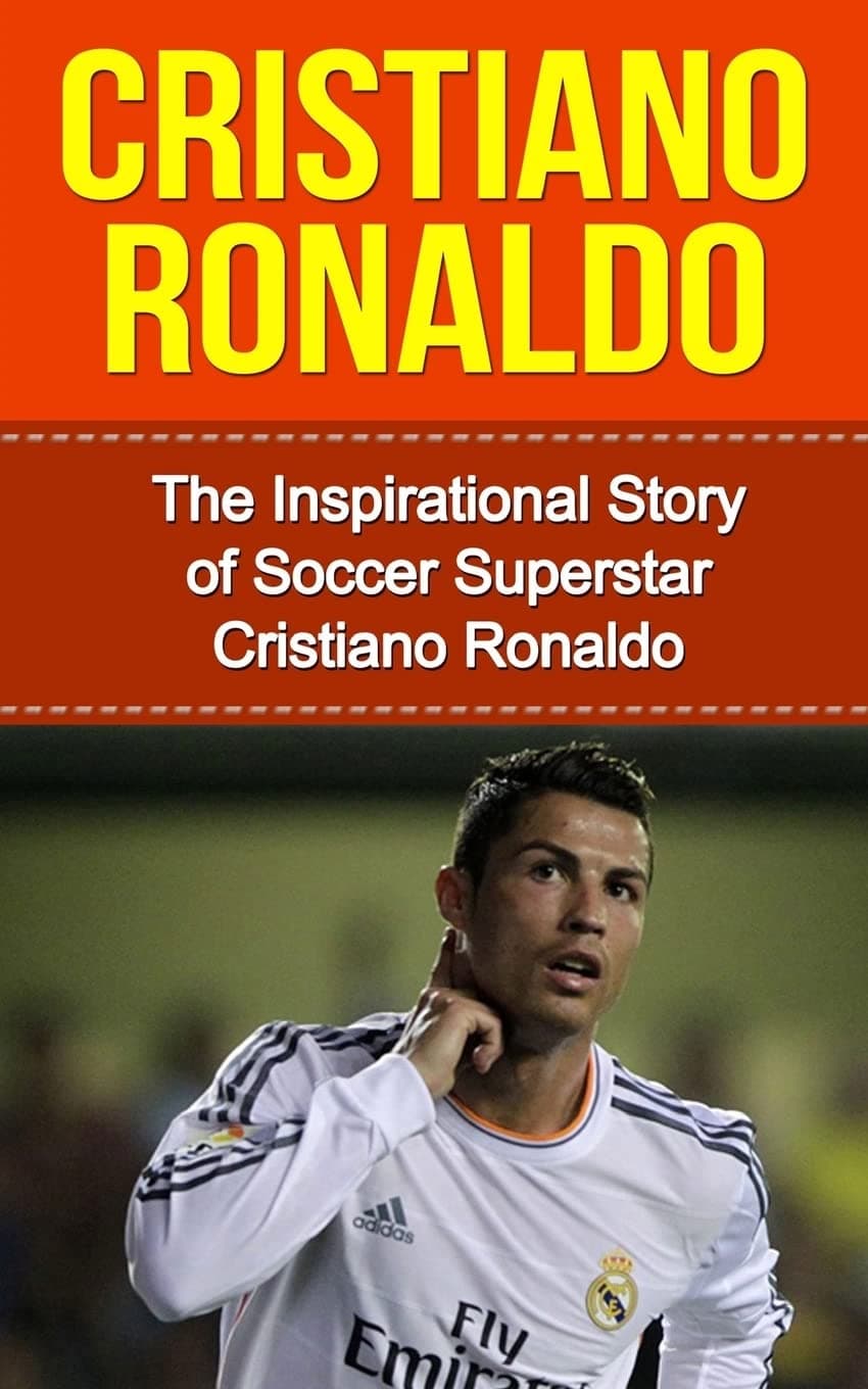 Cristiano Ronaldo: The Inspirational Story of Soccer (Football) Superstar Cristiano Ronaldo (Cristiano Ronaldo Unauthorized Biography, Portugal, Manchester United, Real Madrid, Champions League)