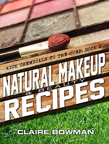 Natural Makeup & Beauty Recipes: (Non-Toxic, Chemical-Free, Homemade Beauty Recipes, Green Clean, Home Remedies, DIY Household Hacks) (Kick Chemicals to the Curb Book 2)