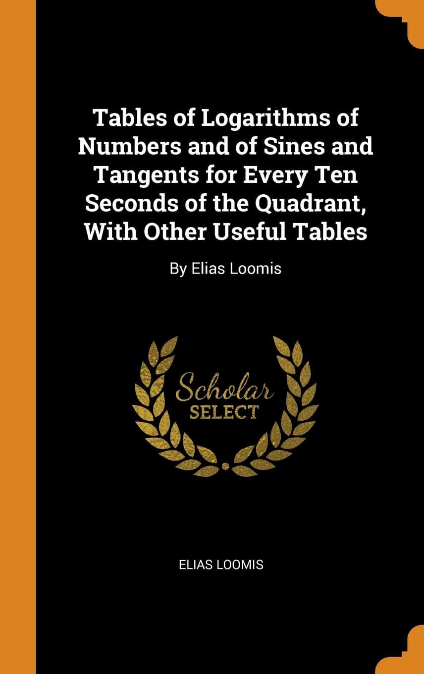Tables of Logarithms of Numbers and of Sines and Tangents for Every Ten Seconds of the Quadrant, With Other Useful Tables: By Elias Loomis