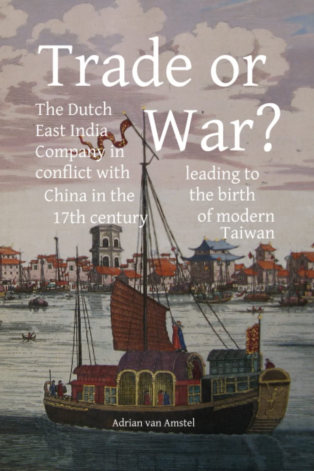 Trade or War?: The Dutch East India Company in conflict with China in the 17th century, leading to the birth of modern Taiwan