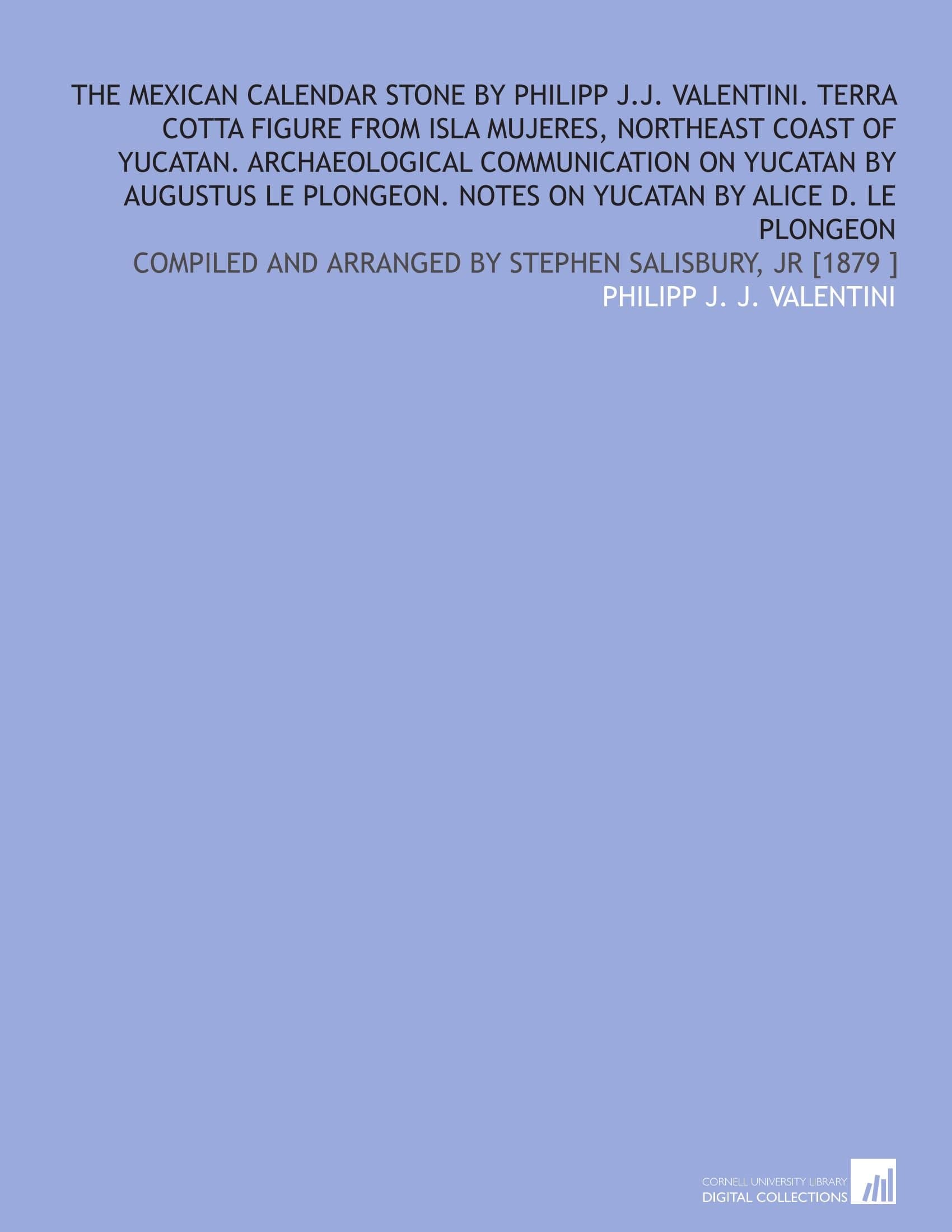 The Mexican calendar stone by Philipp J.J. Valentini. Terra Cotta figure from Isla Mujeres, Northeast Coast of Yucatan. Archaeological ... and arranged by Stephen Salisbury, Jr [1879 ]