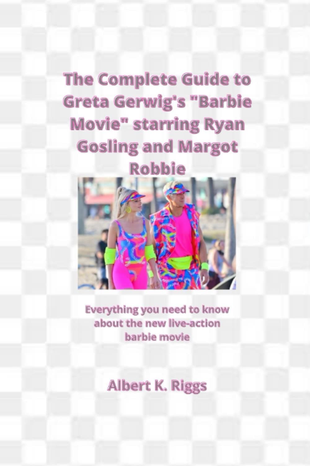 Independently published The Complete Guide to Greta Gerwig's "Barbie Movie" starring Ryan Gosling and Margot Robbie: Everything you need to know about the new live-action barbie movie